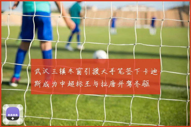 武汉三镇冬窗引援大手笔签下卡迪斯成为中超标王与拉唐并驾齐驱
