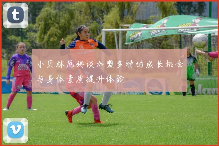 小贝林厄姆谈加盟多特的成长机会与身体素质提升体验
