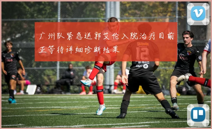 广州队紧急送郭艾伦入院治疗目前正等待详细诊断结果