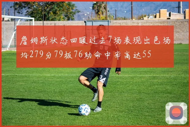 詹姆斯状态回暖过去7场表现出色场均279分79板76助命中率高达55