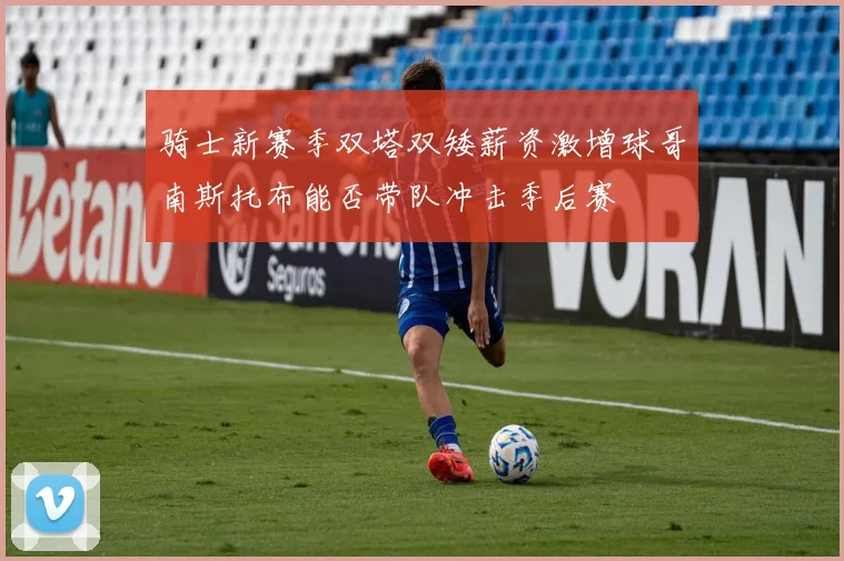 骑士新赛季双塔双矮薪资激增球哥南斯托布能否带队冲击季后赛
