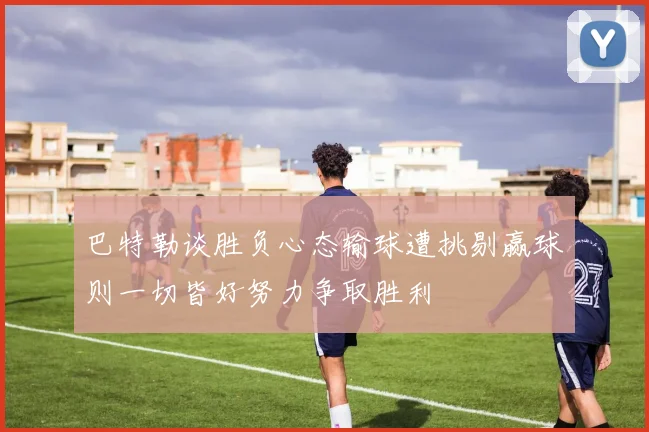 巴特勒谈胜负心态输球遭挑剔赢球则一切皆好努力争取胜利