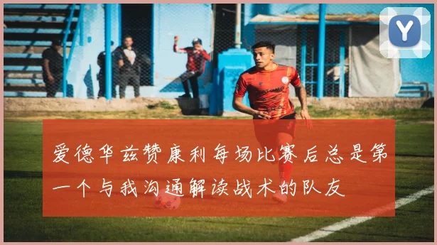 爱德华兹赞康利每场比赛后总是第一个与我沟通解读战术的队友