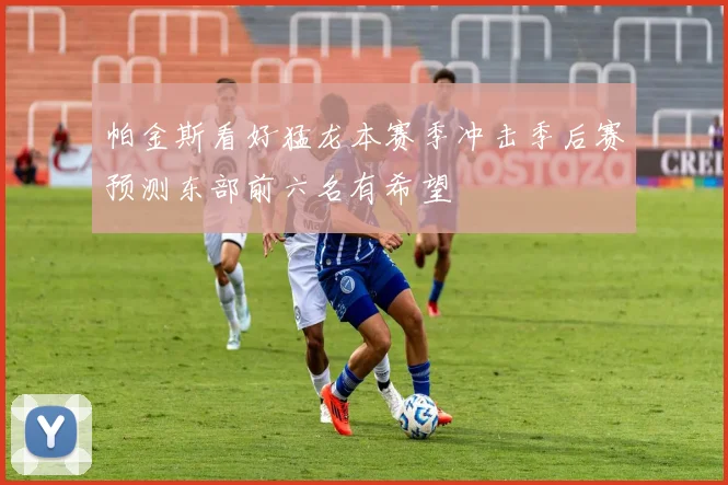 帕金斯看好猛龙本赛季冲击季后赛预测东部前六名有希望