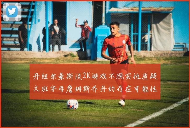 丹纽尔豪斯谈2K游戏不现实性质疑文班字母詹姆斯乔丹的存在可能性