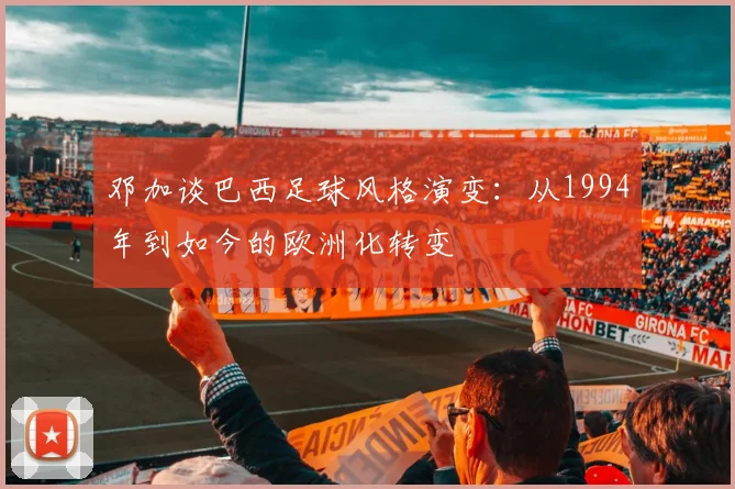 邓加谈巴西足球风格演变：从1994年到如今的欧洲化转变