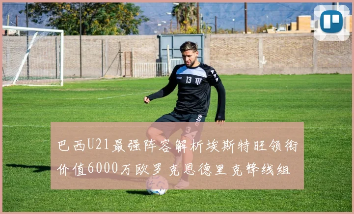 巴西U21最强阵容解析埃斯特旺领衔价值6000万欧罗克恩德里克锋线组合