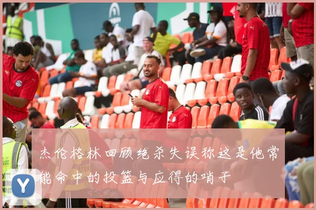杰伦格林回顾绝杀失误称这是他常能命中的投篮与应得的哨子