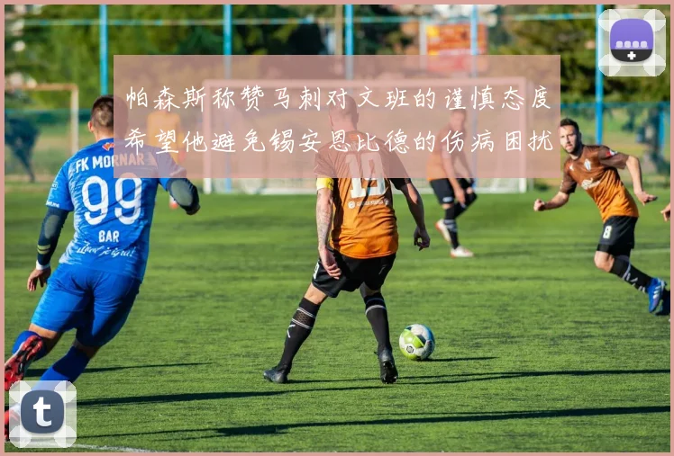 帕森斯称赞马刺对文班的谨慎态度希望他避免锡安恩比德的伤病困扰