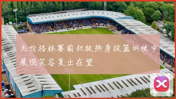 杰伦格林赛前积极热身投篮训练中展现笑容复出在望
