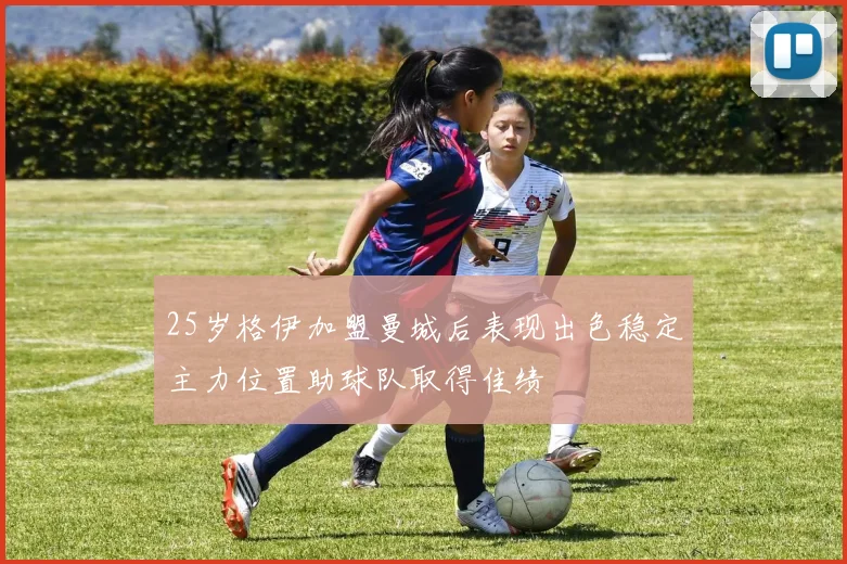 25岁格伊加盟曼城后表现出色稳定主力位置助球队取得佳绩