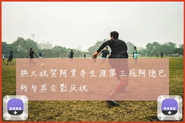 热火祝贺阿贾夺生涯第三冠阿德巴约与其合影庆祝