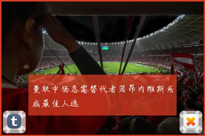 曼联中场急需替代者若昂内维斯或成最佳人选