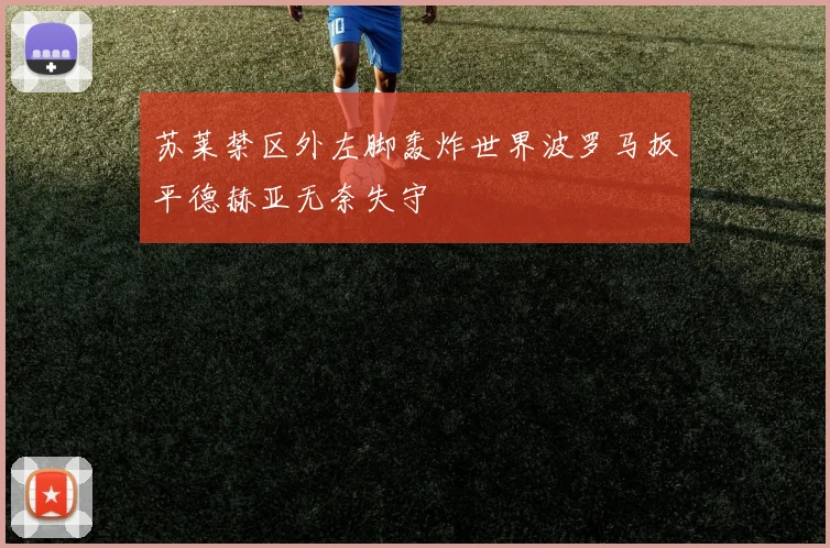 苏莱禁区外左脚轰炸世界波罗马扳平德赫亚无奈失守