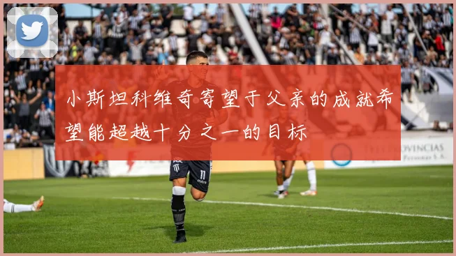 小斯坦科维奇寄望于父亲的成就希望能超越十分之一的目标