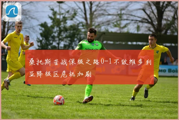 桑托斯苦战保级之路0-1不敌维多利亚降级区危机加剧