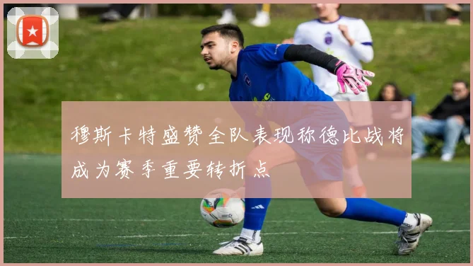 穆斯卡特盛赞全队表现称德比战将成为赛季重要转折点