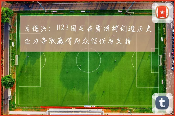 马德兴：U23国足奋勇拼搏创造历史全力争取赢得民众信任与支持