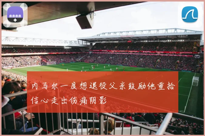 内马尔一度想退役父亲鼓励他重拾信心走出伤痛阴影