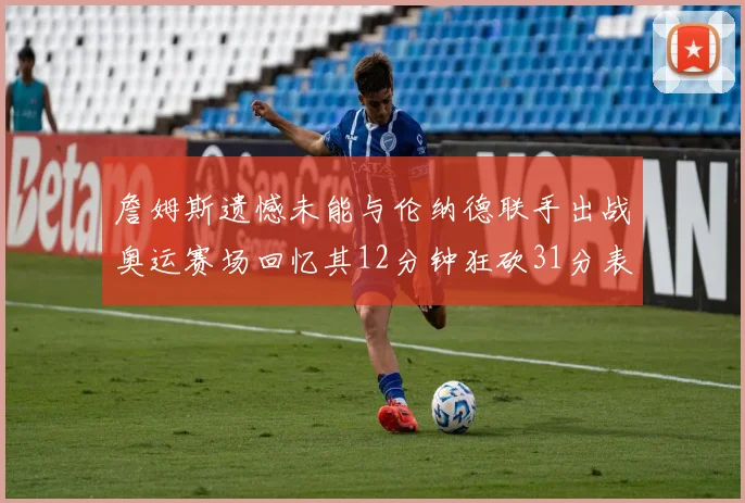 詹姆斯遗憾未能与伦纳德联手出战奥运赛场回忆其12分钟狂砍31分表现
