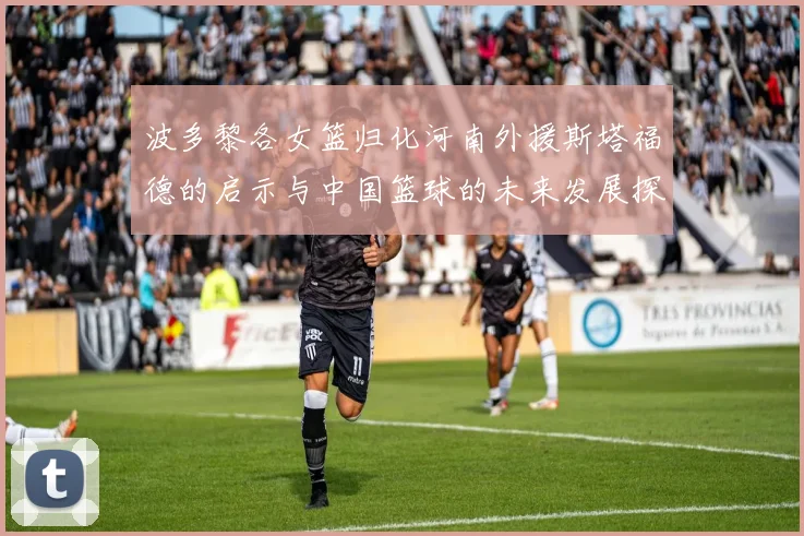 波多黎各女篮归化河南外援斯塔福德的启示与中国篮球的未来发展探讨