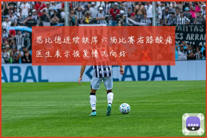恩比德连续缺席六场比赛右膝酸痛医生表示恢复情况向好