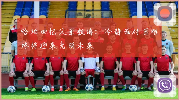 哈珀回忆父亲教诲：冷静面对困难终将迎来光明未来