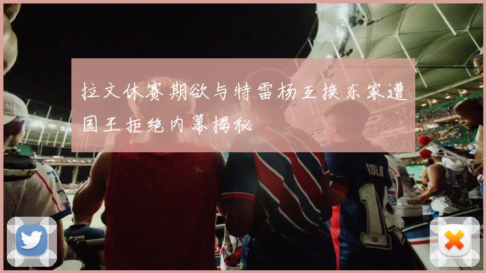 拉文休赛期欲与特雷杨互换东家遭国王拒绝内幕揭秘