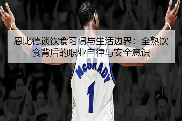 恩比德谈饮食习惯与生活边界：全熟饮食背后的职业自律与安全意识（kaiyun）
